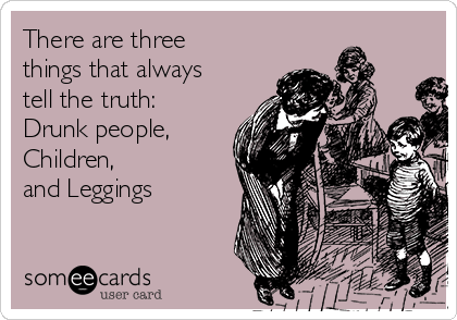there-are-three-things-that-always-tell-the-truth-drunk-people-children-and-leggings-2df6a.png